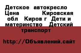 Детское  автокресло  › Цена ­ 2 000 - Кировская обл., Киров г. Дети и материнство » Детский транспорт   